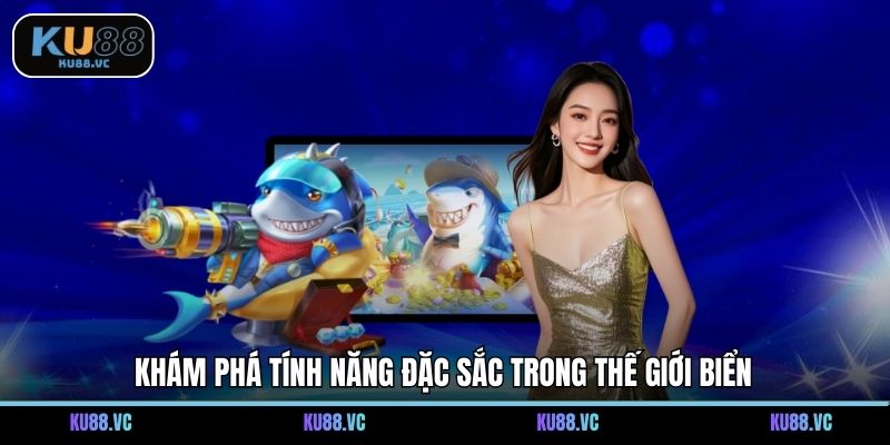 Khám phá tính năng đặc sắc trong thế giới biển