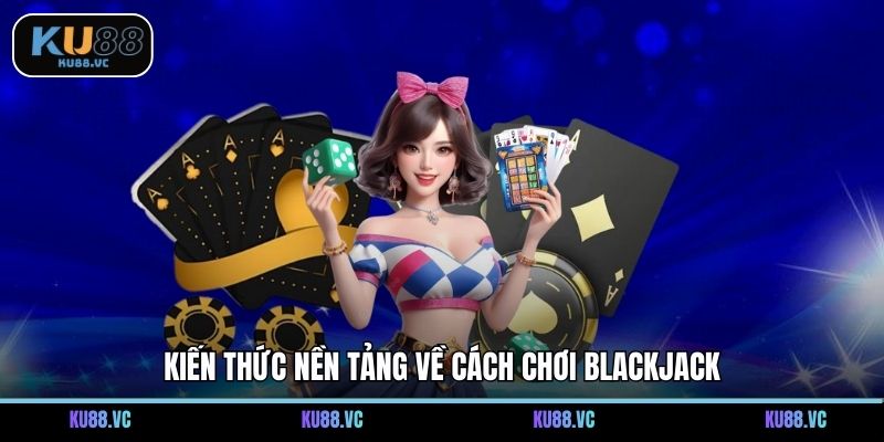 Kiến thức nền tảng về cách chơi Blackjack