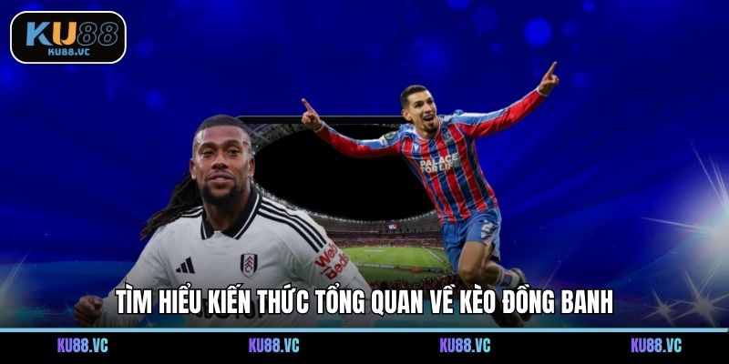 Tìm hiểu kiến thức tổng quan về kèo đồng banh